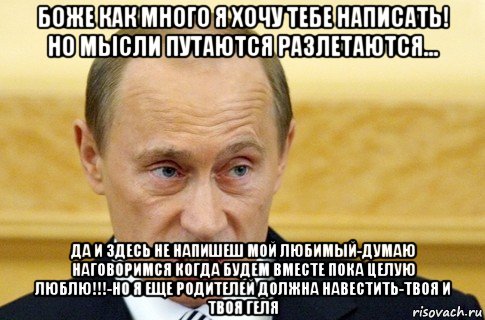 боже как много я хочу тебе написать! но мысли путаются разлетаются... да и здесь не напишеш мой любимый-думаю наговоримся когда будем вместе пока целую люблю!!!-но я еще родителей должна навестить-твоя и твоя геля, Мем путин