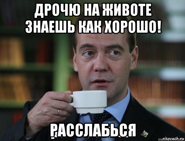дрочю на животе знаешь как хорошо! расслабься, Мем Расслабься