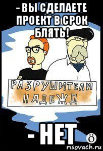 - вы сделаете проект в срок блять! - нет