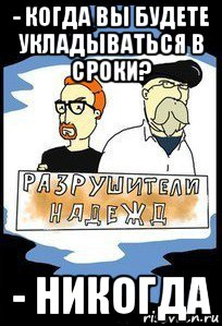 - когда вы будете укладываться в сроки? - никогда