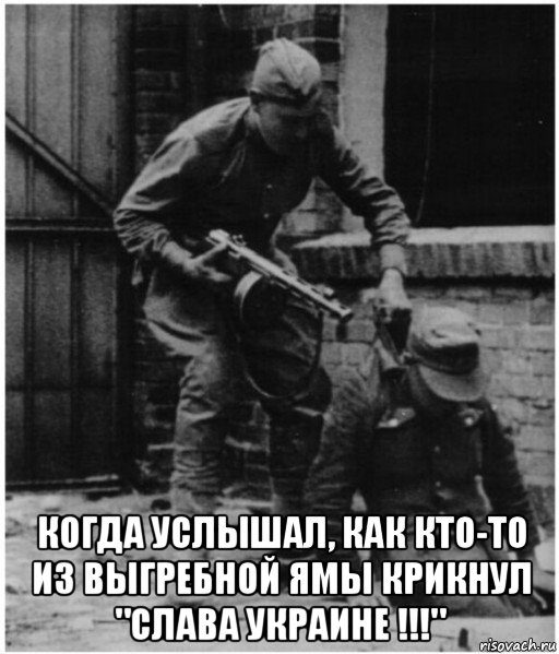  когда услышал, как кто-то из выгребной ямы крикнул "слава украине !!!"