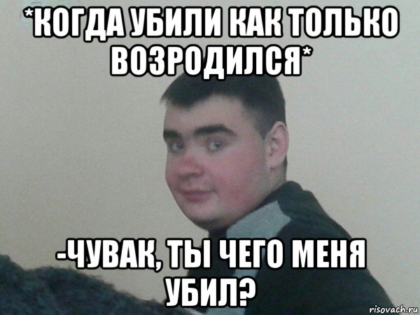 *когда убили как только возродился* -чувак, ты чего меня убил?