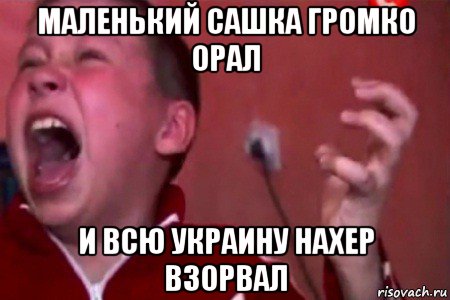 маленький сашка громко орал и всю украину нахер взорвал, Мем  Сашко Фокин орет