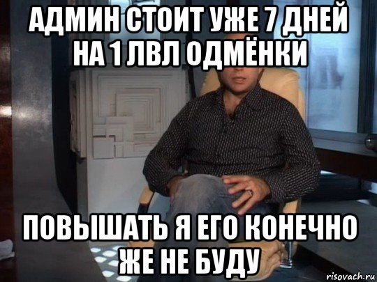 админ стоит уже 7 дней на 1 лвл одмёнки повышать я его конечно же не буду