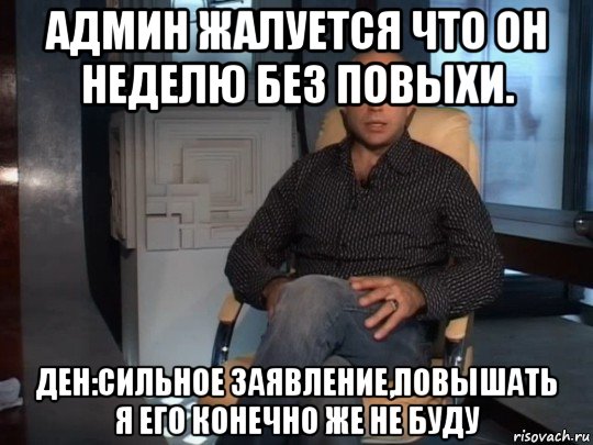 админ жалуется что он неделю без повыхи. ден:сильное заявление,повышать я его конечно же не буду