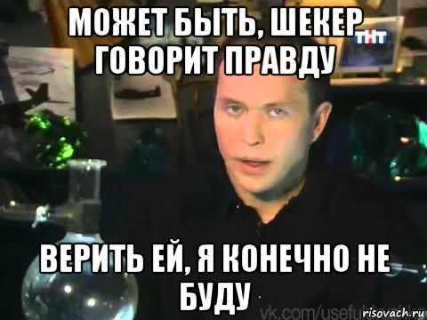 может быть, шекер говорит правду верить ей, я конечно не буду