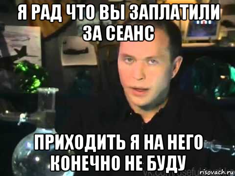 я рад что вы заплатили за сеанс приходить я на него конечно не буду, Мем Сергей Дружко