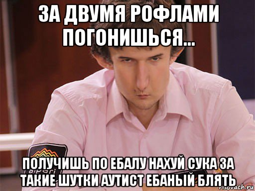 за двумя рофлами погонишься... получишь по ебалу нахуй сука за такие шутки аутист ебаный блять, Мем Сергей Курякин