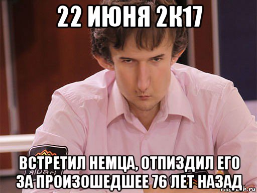 22 июня 2к17 встретил немца, отпиздил его за произошедшее 76 лет назад