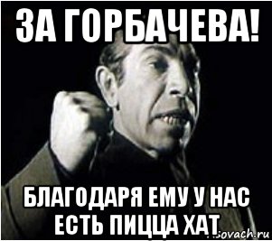 за горбачева! благодаря ему у нас есть пицца хат