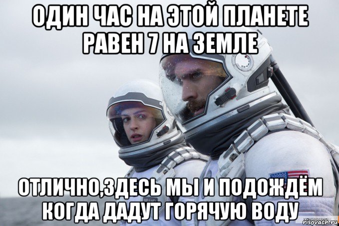 один час на этой планете равен 7 на земле отлично,здесь мы и подождём когда дадут горячую воду