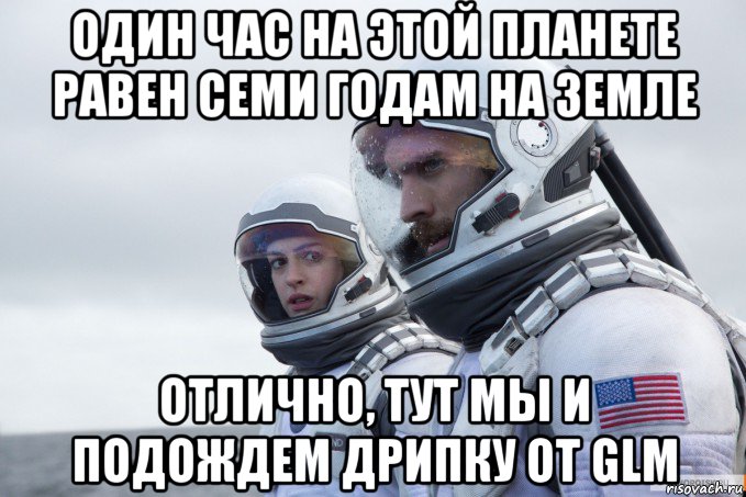 один час на этой планете равен семи годам на земле отлично, тут мы и подождем дрипку от glm