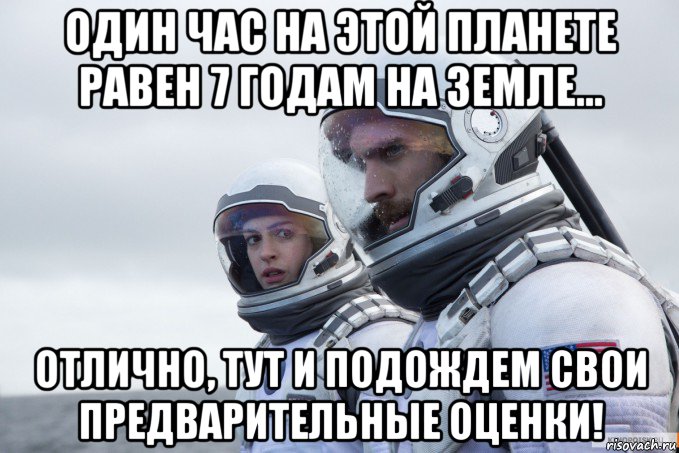 один час на этой планете равен 7 годам на земле... отлично, тут и подождем свои предварительные оценки!
