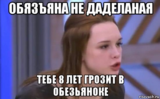 обязъяна не даделаная тебе 8 лет грозит в обезьяноке