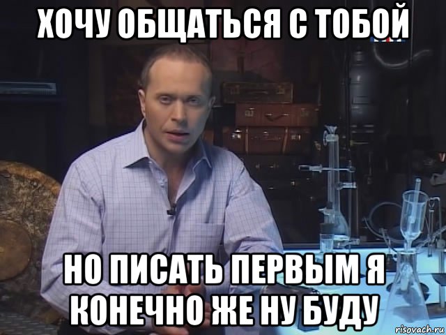 хочу общаться с тобой но писать первым я конечно же ну буду