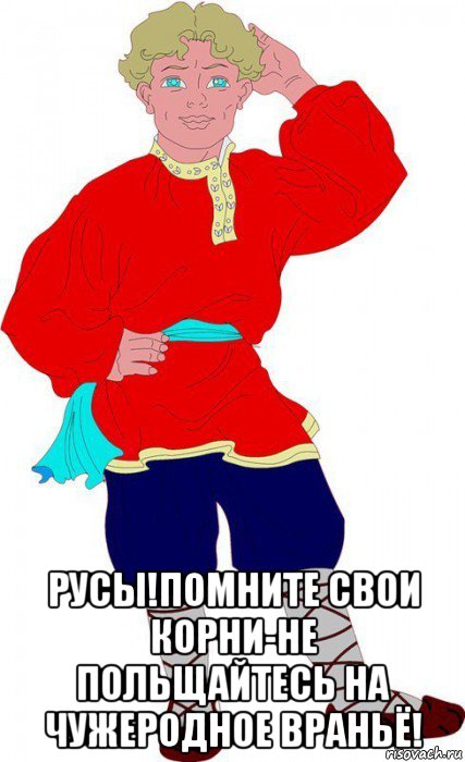  русы!помните свои корни-не польщайтесь на чужеродное враньё!