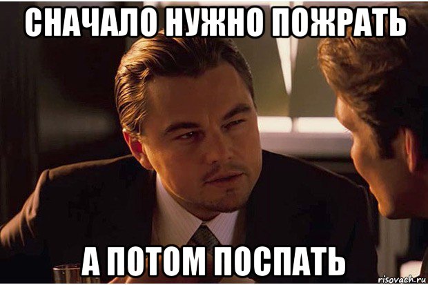 сначало нужно пожрать а потом поспать