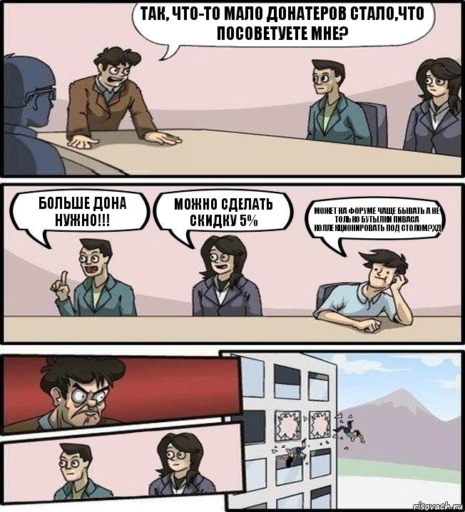 Так, что-то мало донатеров стало,что посоветуете мне? Больше дона нужно!!! Можно сделать скидку 5% Может на форуме чаще бывать а не только бутылки пиваса коллекционировать под столом?,Хд, Комикс Совещание (выкинули из окна)