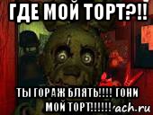 где мой торт?!! ты гораж блять!!!! гони мой торт!!!!!!