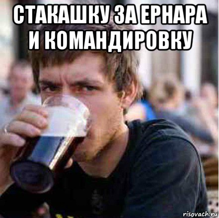 стакашку за ернара и командировку 