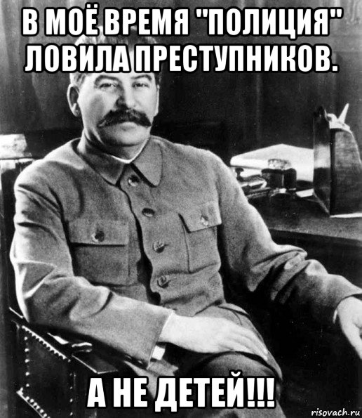 в моё время "полиция" ловила преступников. а не детей!!!, Мем  иосиф сталин