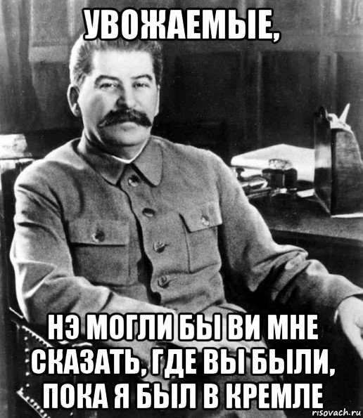 увожаемые, нэ могли бы ви мне сказать, где вы были, пока я был в кремле, Мем  иосиф сталин