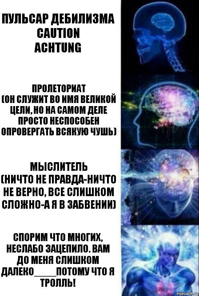 Пульсар дебилизма
Caution
Achtung Пролеториат
(он служит во имя великой цели, но на самом деле просто неспособен опровергать всякую чушь) Мыслитель
(Ничто не правда-ничто не верно, все слишком сложно-а я в забвении) Спорим что многих, неслабо зацепило. Вам до меня слишком далеко____Потому что я тролль!, Комикс  Сверхразум