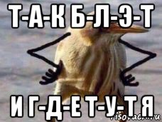 т-а-к б-л-э-т и г-д-е т-у-т я