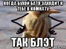 когда бухой батя заходит к тебе в комнату так блэт