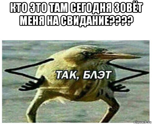 кто это там сегодня зовёт меня на свидание???? , Мем Так блэт