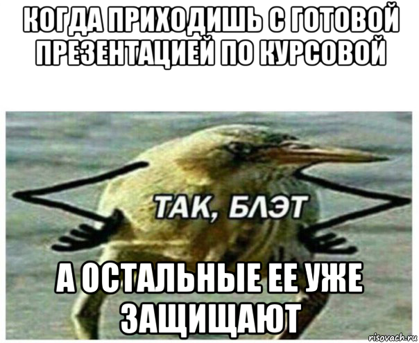 когда приходишь с готовой презентацией по курсовой а остальные ее уже защищают, Мем Так блэт