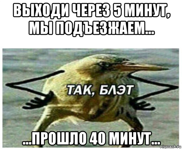 выходи через 5 минут, мы подъезжаем... ...прошло 40 минут..., Мем Так блэт