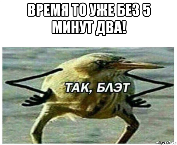 время то уже без 5 минут два! , Мем Так блэт