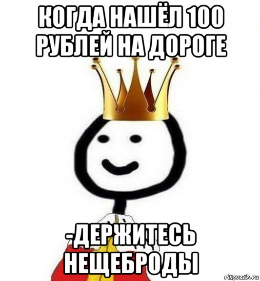 когда нашёл 100 рублей на дороге -держитесь нещеброды, Мем Теребонька Царь