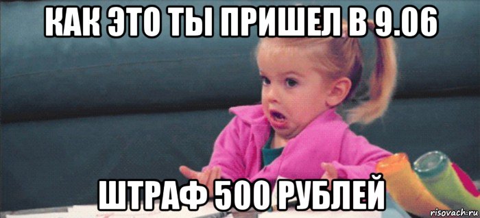 как это ты пришел в 9.06 штраф 500 рублей, Мем  Ты говоришь (девочка возмущается)