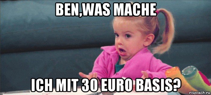 ben,was mache ich mit 30 euro basis?, Мем  Ты говоришь (девочка возмущается)