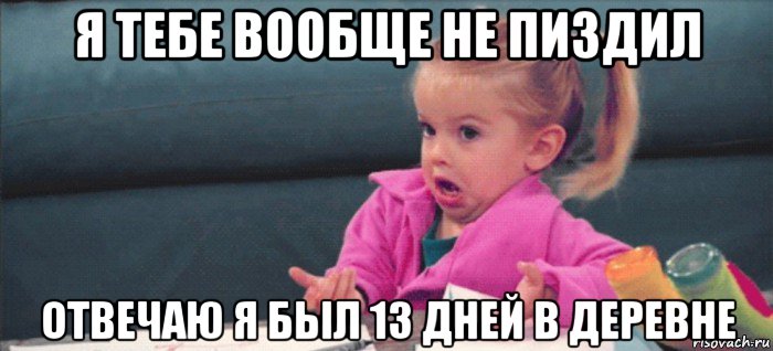 я тебе вообще не пиздил отвечаю я был 13 дней в деревне, Мем  Ты говоришь (девочка возмущается)