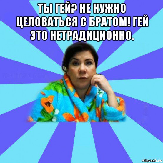 ты гей? не нужно целоваться с братом! гей это нетрадиционно. , Мем типичная мама