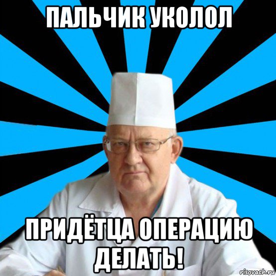 пальчик уколол придётца операцию делать!