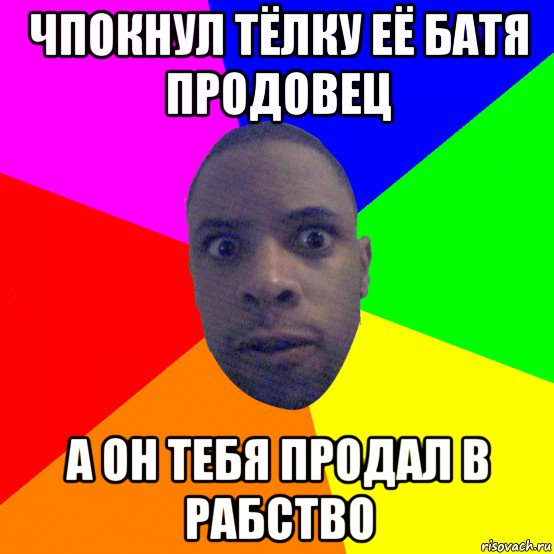 чпокнул тёлку её батя продовец а он тебя продал в рабство, Мем  Типичный Негр