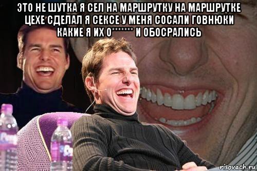 это не шутка я сел на маршрутку на маршрутке цехе сделал я сексе у меня сосали говнюки какие я их о******* и обосрались , Мем том круз