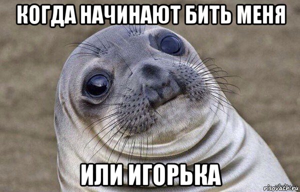 когда начинают бить меня или игорька
