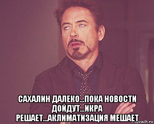  сахалин далеко...пока новости дойдут...икра решает...аклиматизация мешает, Мем твое выражение лица