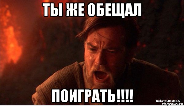 ты же обещал поиграть!!!!