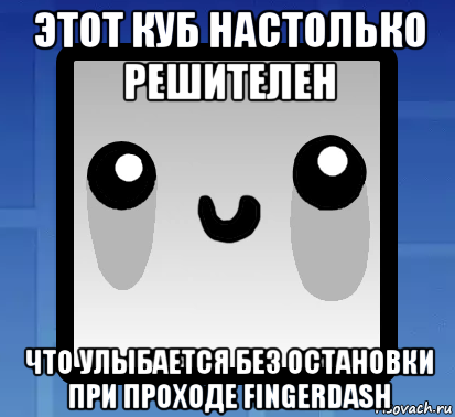 этот куб настолько решителен что улыбается без остановки при проходе fingerdash, Мем Улыбака