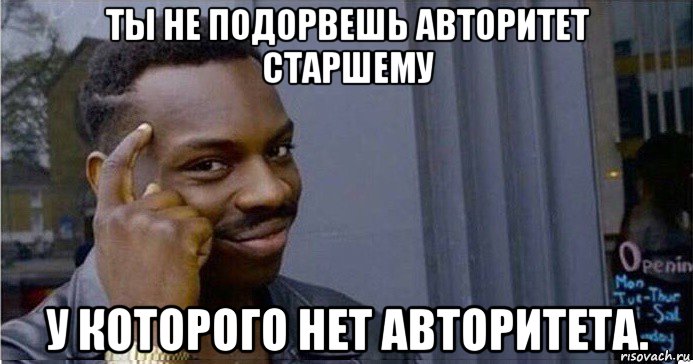 ты не подорвешь авторитет старшему у которого нет авторитета.