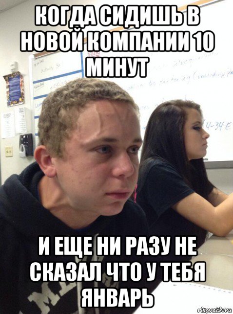 когда сидишь в новой компании 10 минут и еще ни разу не сказал что у тебя январь