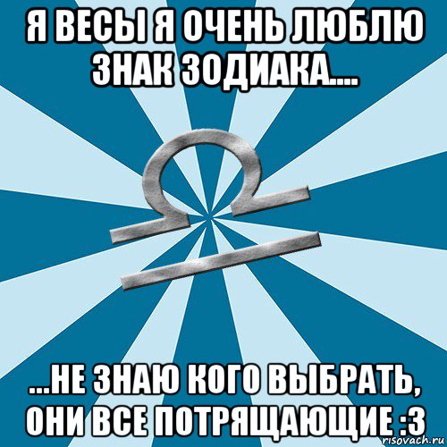 я весы я очень люблю знак зодиака.... ...не знаю кого выбрать, они все потрящающие :з, Мем Весы