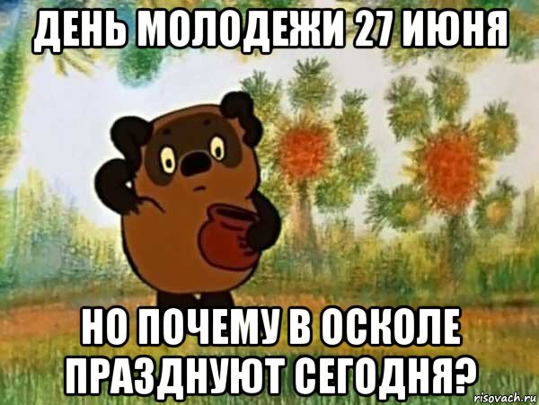 день молодежи 27 июня но почему в осколе празднуют сегодня?, Мем Винни пух чешет затылок