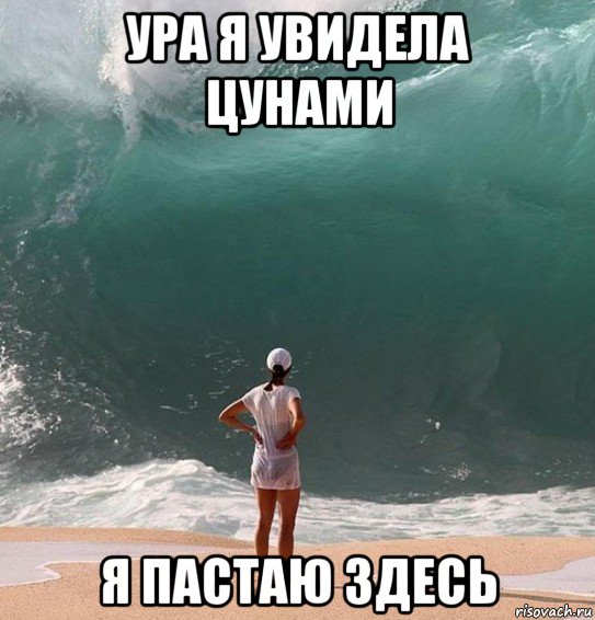 ура я увидела цунами я пастаю здесь
